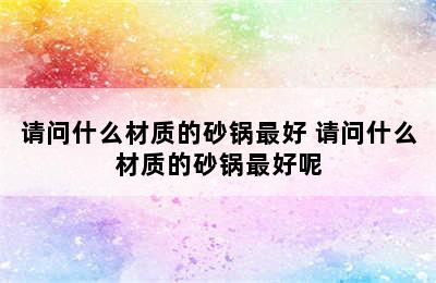 请问什么材质的砂锅最好 请问什么材质的砂锅最好呢